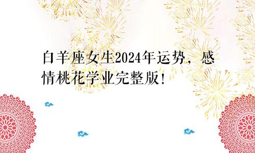 白羊座女生2024年运势,感情桃花学业完整版!