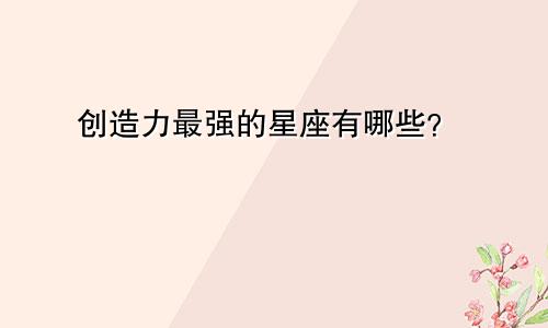 创造力最强的星座有哪些？