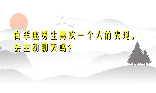 白羊座男生喜欢一个人的表现，会主动聊天吗？