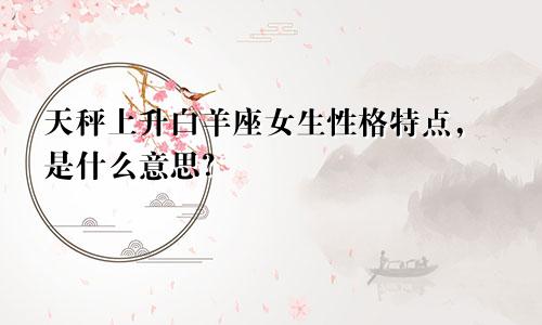 天秤上升白羊座女生性格特点，是什么意思？