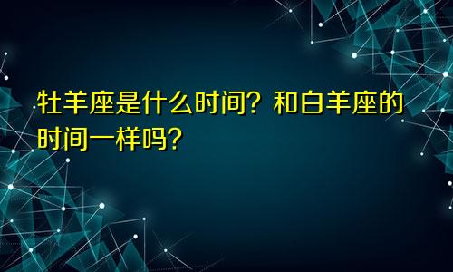 牡羊座是什么时间？和白羊座的时间一样吗？