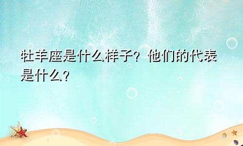 牡羊座是什么样子？他们的代表是什么？