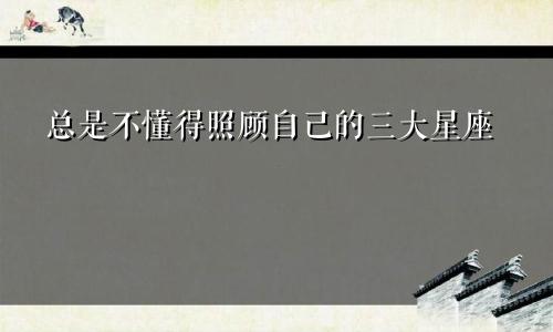 总是不懂得照顾自己的三大星座