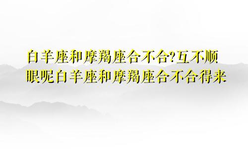 白羊座和摩羯座合不合?互不顺眼呢白羊座和摩羯座合不合得来