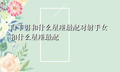 白羊男和什么星座最配对射手女和什么星座最配