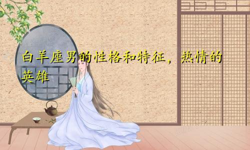 白羊座男的性格和特征,热情的英雄