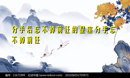 分手后忘不掉前任的星座分手忘不掉前任