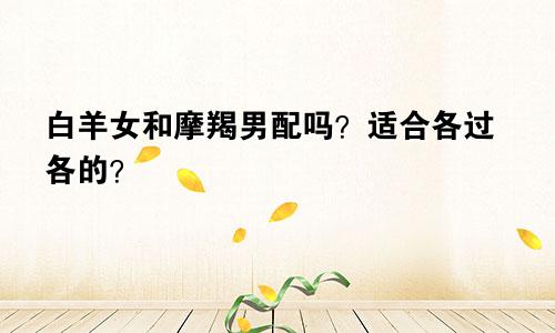 白羊女和摩羯男配吗?适合各过各的?