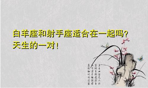 白羊座和射手座适合在一起吗？天生的一对！