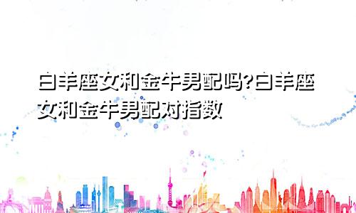 白羊座女和金牛男配吗?白羊座女和金牛男配对指数