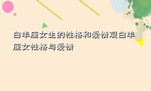白羊座女生的性格和爱情观白羊座女性格与爱情