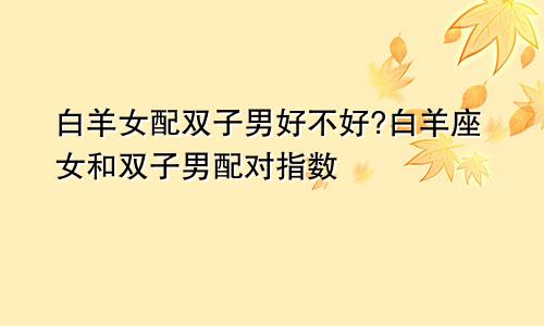 白羊女配双子男好不好?白羊座女和双子男配对指数