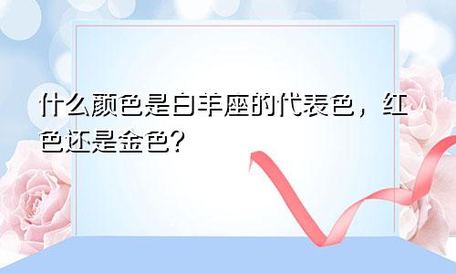 什么颜色是白羊座的代表色,红色还是金色?