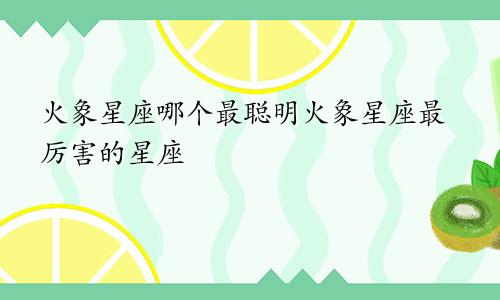 火象星座哪个最聪明火象星座最厉害的星座
