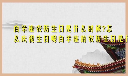白羊座农历生日是什么时候?怎么庆祝生日呢白羊座的农历生日是什么时候
