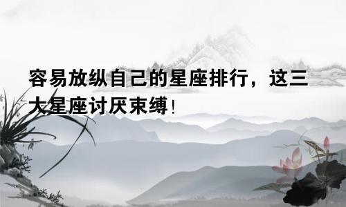 容易放纵自己的星座排行，这三大星座讨厌束缚！