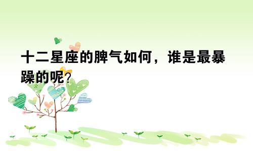 十二星座的脾气如何，谁是最暴躁的呢？