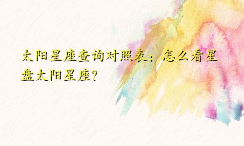 太阳星座查询对照表：怎么看星盘太阳星座？