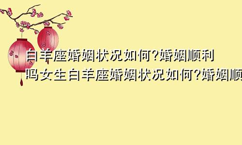 白羊座婚姻状况如何?婚姻顺利吗女生白羊座婚姻状况如何?婚姻顺利吗知乎