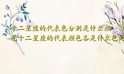 十二星座的代表色分别是什么颜色十二星座的代表颜色各是什么色的?