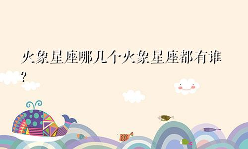 火象星座哪几个火象星座都有谁?
