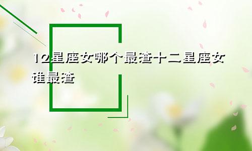 12星座女哪个最渣十二星座女谁最渣