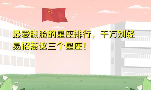 最爱翻脸的星座排行，千万别轻易招惹这三个星座！