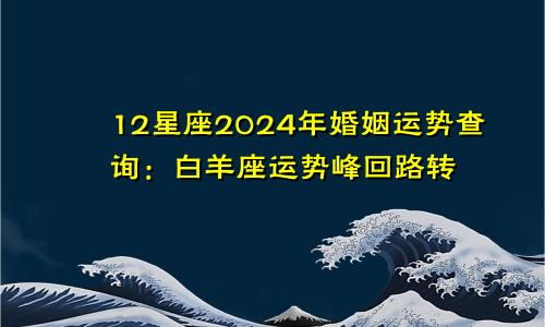 12星座2024年婚姻运势查询:白羊座运势峰回路转