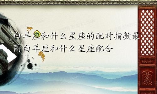 白羊座和什么星座的配对指数最高白羊座和什么星座配合