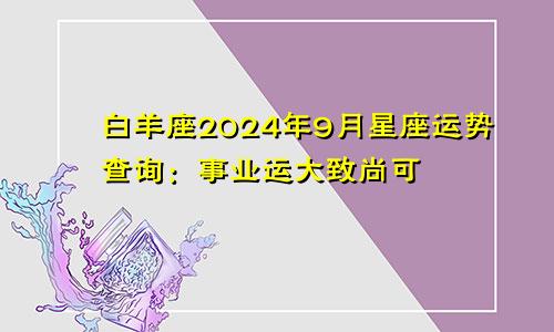 白羊座2024年9月星座运势查询：事业运大致尚可