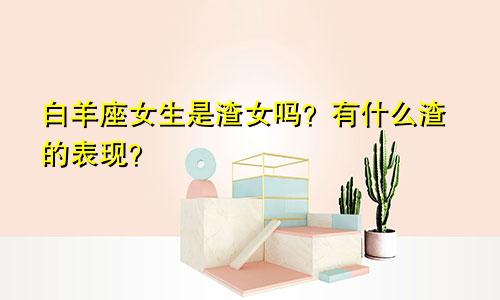 白羊座女生是渣女吗?有什么渣的表现?