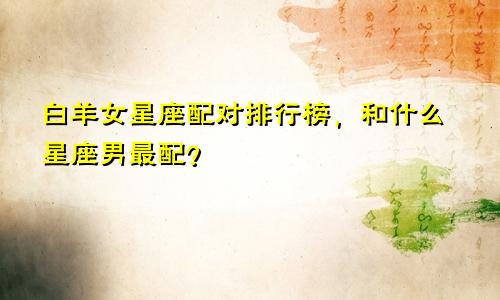 白羊女星座配对排行榜，和什么星座男最配？