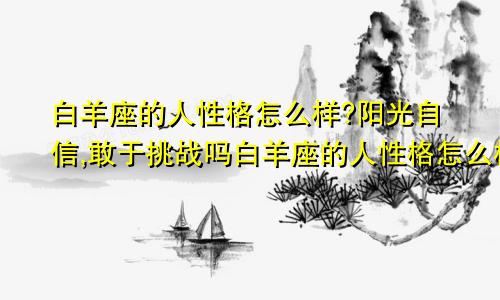 白羊座的人性格怎么样?阳光自信,敢于挑战吗白羊座的人性格怎么样?阳光自信,敢于挑战自我