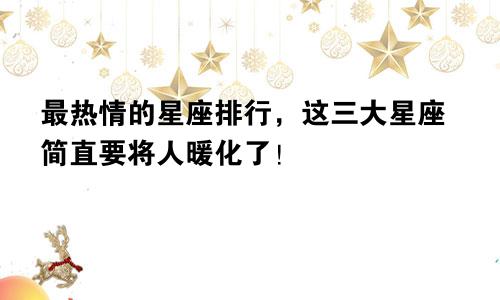 最热情的星座排行，这三大星座简直要将人暖化了！