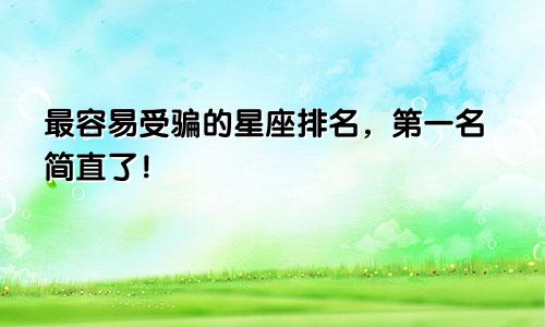 最容易受骗的星座排名，第一名简直了！
