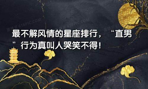 最不解风情的星座排行，“直男”行为真叫人哭笑不得！