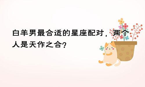 白羊男最合适的星座配对,两个人是天作之合?