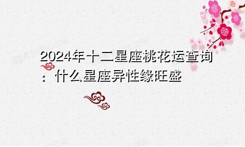 2024年十二星座桃花运查询：什么星座异性缘旺盛