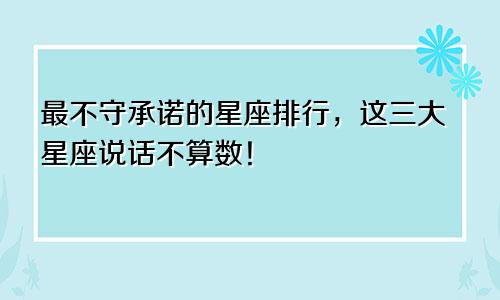 最不守承诺的星座排行，这三大星座说话不算数！