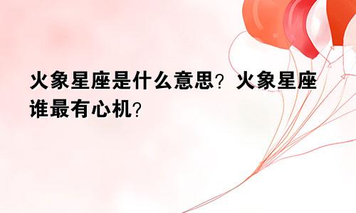 火象星座是什么意思？火象星座谁最有心机？