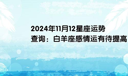 2024年11月12星座运势查询:白羊座感情运有待提高