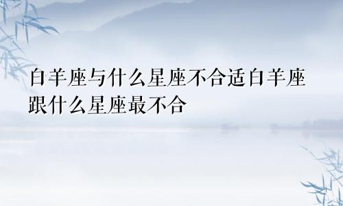 白羊座与什么星座不合适白羊座跟什么星座最不合