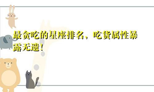 最贪吃的星座排名，吃货属性暴露无遗！