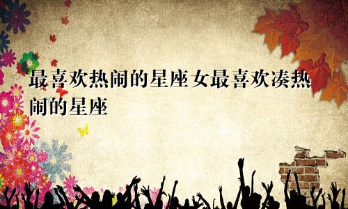 最喜欢热闹的星座女最喜欢凑热闹的星座