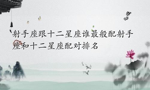 射手座跟十二星座谁最般配射手座和十二星座配对排名