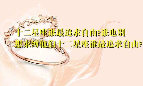 十二星座谁最追求自由?谁也别想束缚他们十二星座谁最追求自由?谁也别想束缚他们什么意思
