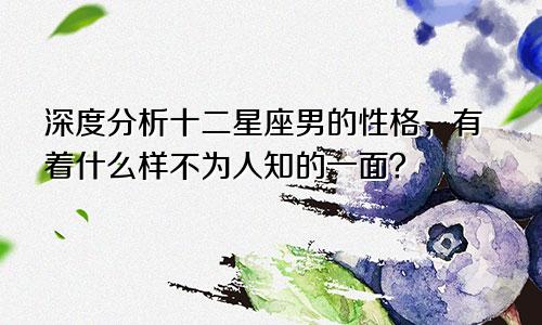 深度分析十二星座男的性格，有着什么样不为人知的一面？