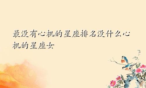 最没有心机的星座排名没什么心机的星座女