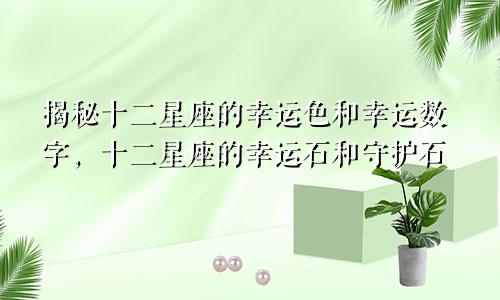 揭秘十二星座的幸运色和幸运数字，十二星座的幸运石和守护石