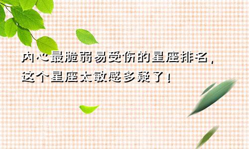 内心最脆弱易受伤的星座排名，这个星座太敏感多疑了！